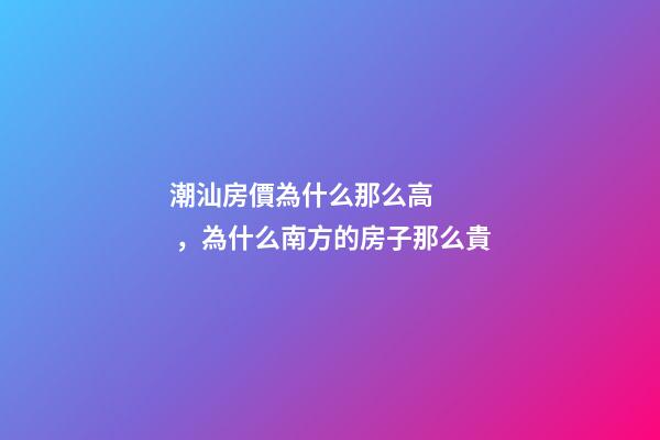 潮汕房價為什么那么高，為什么南方的房子那么貴